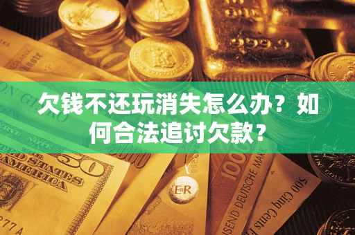 武汉欠钱不还玩消失怎么办？如何合法追讨欠款？
