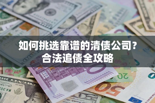 武汉如何挑选靠谱的清债公司？合法追债全攻略