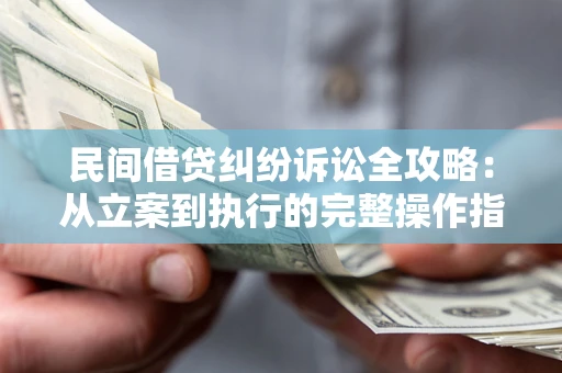 武汉民间借贷纠纷诉讼全攻略：从立案到执行的完整操作指南