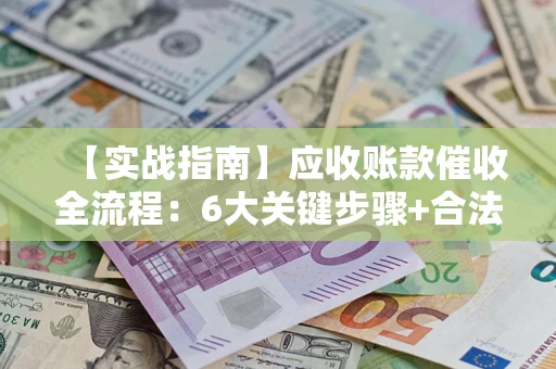 武汉【实战指南】应收账款催收全流程：6大关键步骤+合法回款技巧