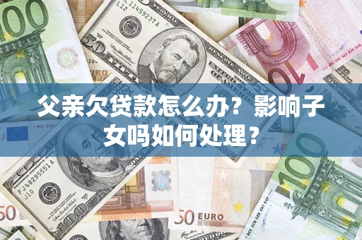 武汉父亲欠贷款怎么办？影响子女吗如何处理？