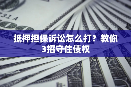 武汉抵押担保诉讼怎么打？教你3招守住债权