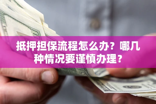武汉抵押担保流程怎么办？哪几种情况要谨慎办理？