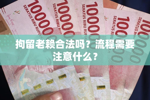 武汉拘留老赖合法吗？流程需要注意什么？