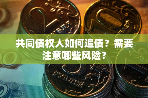 武汉共同债权人如何追债？需要注意哪些风险？