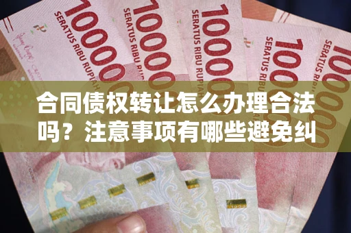 武汉合同债权转让怎么办理合法吗？注意事项有哪些避免纠纷？