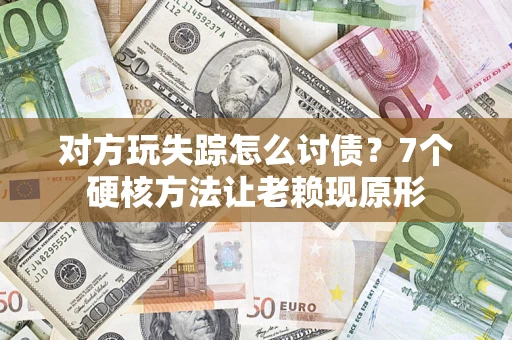 武汉对方玩失踪怎么讨债？7个硬核方法让老赖现原形