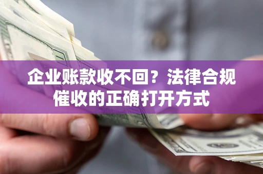 武汉企业账款收不回？法律合规催收的正确打开方式