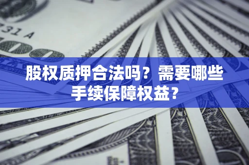 武汉股权质押合法吗？需要哪些手续保障权益？