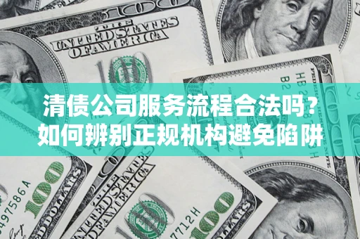 武汉清债公司服务流程合法吗？如何辨别正规机构避免陷阱？