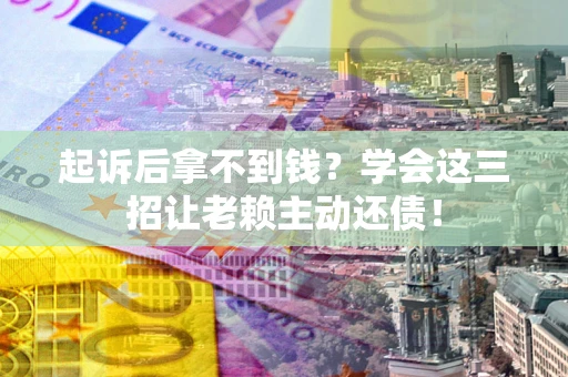 武汉起诉后拿不到钱？学会这三招让老赖主动还债！