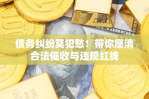 武汉债务纠纷莫犯愁！带你厘清合法催收与违规红线