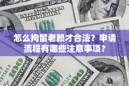 武汉怎么拘留老赖才合法？申请流程有哪些注意事项？