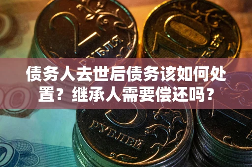 武汉债务人去世后债务该如何处置？继承人需要偿还吗？