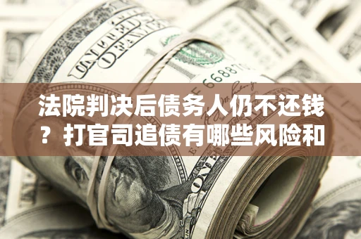 武汉法院判决后债务人仍不还钱？打官司追债有哪些风险和技巧？