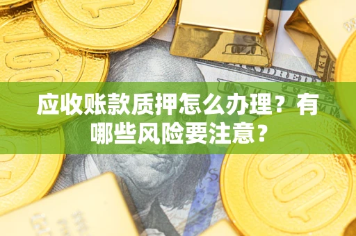武汉应收账款质押怎么办理？有哪些风险要注意？