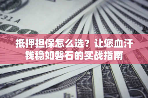 武汉抵押担保怎么选？让您血汗钱稳如磐石的实战指南