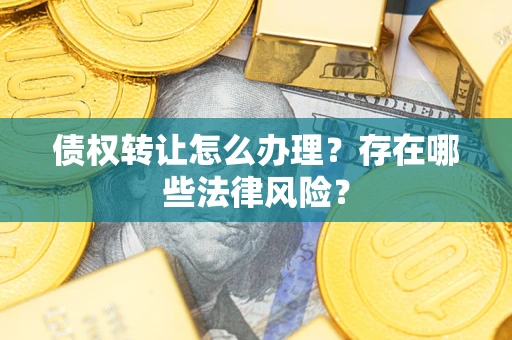 武汉债权转让怎么办理？存在哪些法律风险？