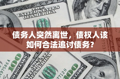 武汉债务人突然离世，债权人该如何合法追讨债务？