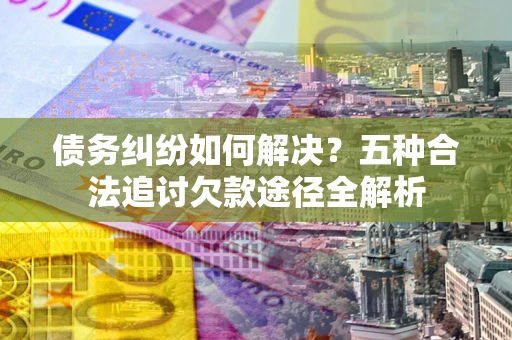 武汉债务纠纷如何解决？五种合法追讨欠款途径全解析