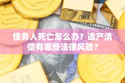 武汉债务人死亡怎么办？遗产清偿有哪些法律风险？
