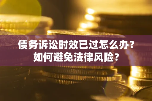 武汉债务诉讼时效已过怎么办？如何避免法律风险？