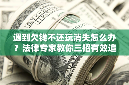 武汉遇到欠钱不还玩消失怎么办？法律专家教你三招有效追债！