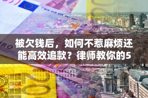 武汉被欠钱后，如何不惹麻烦还能高效追款？律师教你的5步合法讨债法