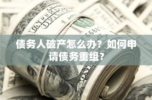 武汉债务人破产怎么办？如何申请债务重组？