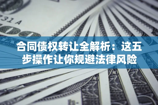 武汉合同债权转让全解析：这五步操作让你规避法律风险