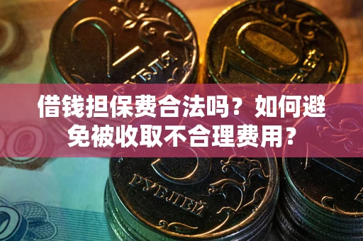 武汉借钱担保费合法吗？如何避免被收取不合理费用？