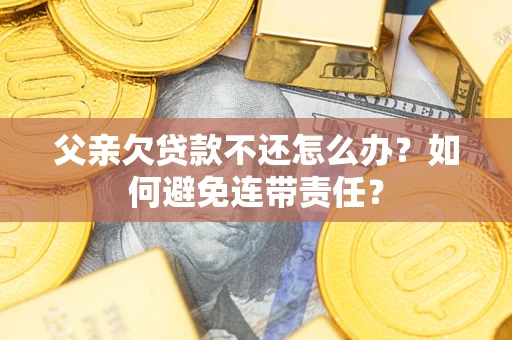 武汉父亲欠贷款不还怎么办？如何避免连带责任？