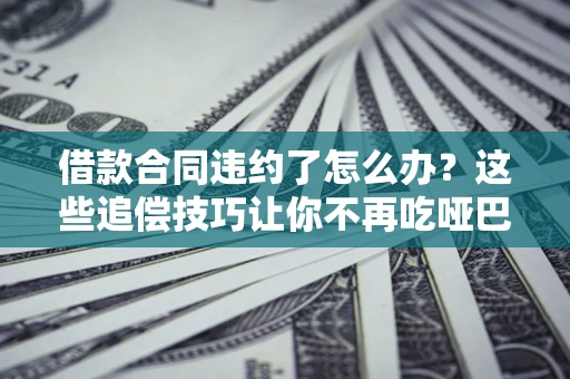 武汉借款合同违约了怎么办？这些追偿技巧让你不再吃哑巴亏