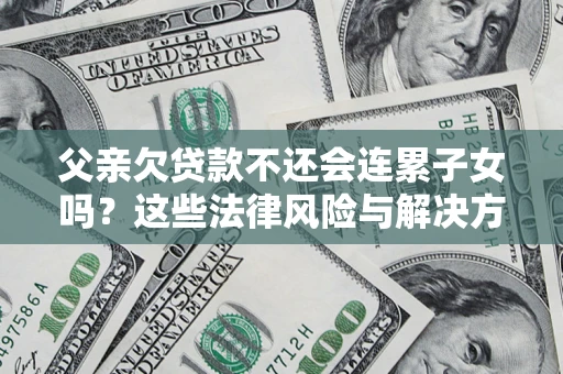 武汉父亲欠贷款不还会连累子女吗？这些法律风险与解决方法要早知道！
