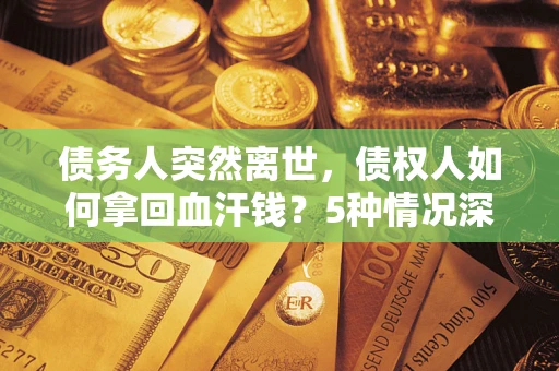 武汉债务人突然离世，债权人如何拿回血汗钱？5种情况深度解析