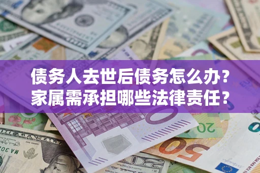 武汉债务人去世后债务怎么办？家属需承担哪些法律责任？