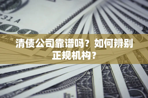 武汉清债公司靠谱吗？如何辨别正规机构？