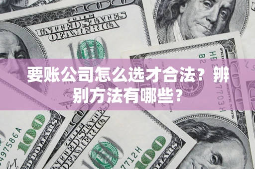 武汉要账公司怎么选才合法？辨别方法有哪些？