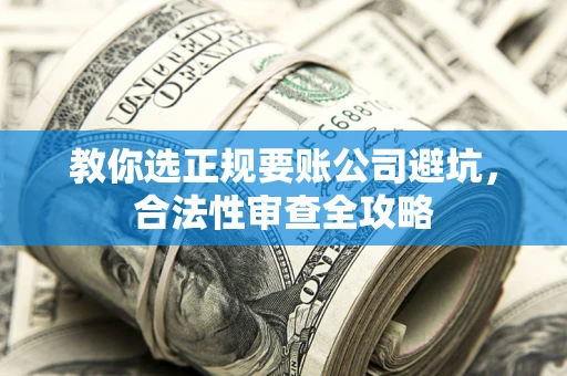 武汉教你选正规要账公司避坑，合法性审查全攻略