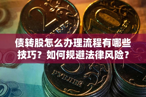 武汉债转股怎么办理流程有哪些技巧？如何规避法律风险？