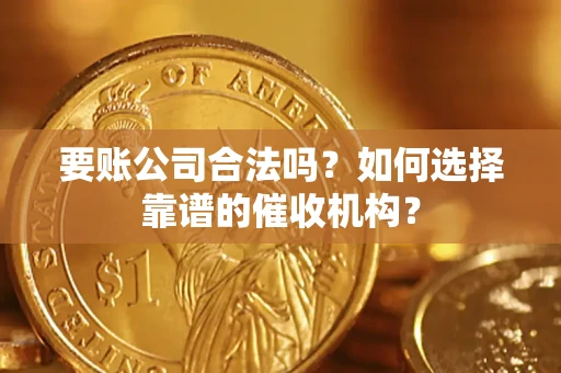 武汉要账公司合法吗？如何选择靠谱的催收机构？