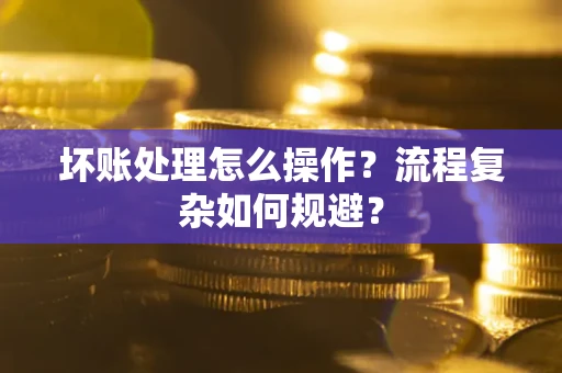 武汉坏账处理怎么操作？流程复杂如何规避？