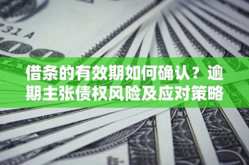 武汉借条的有效期如何确认？逾期主张债权风险及应对策略？