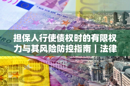 武汉担保人行使债权时的有限权力与其风险防控指南｜法律实务解析