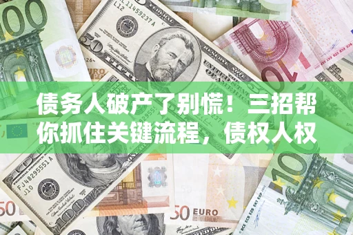 武汉债务人破产了别慌！三招帮你抓住关键流程，债权人权益不再缩水