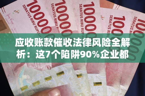 武汉应收账款催收法律风险全解析：这7个陷阱90%企业都踩过（含合规应对指南）