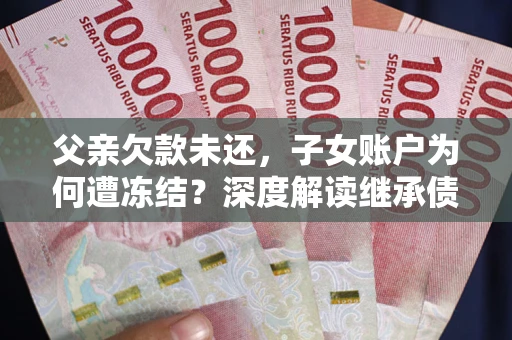 武汉父亲欠款未还，子女账户为何遭冻结？深度解读继承债务迷局