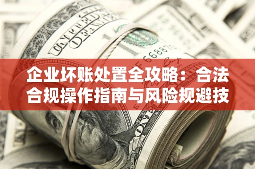 武汉企业坏账处置全攻略：合法合规操作指南与风险规避技巧解析