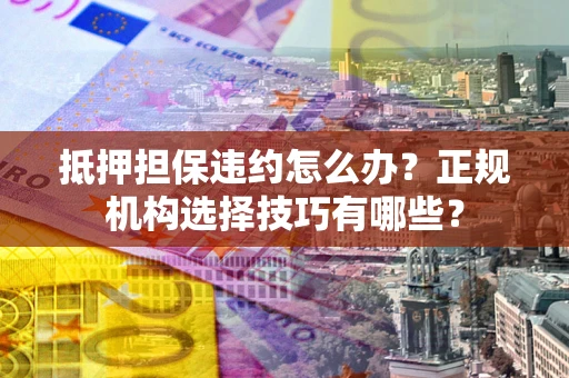 武汉抵押担保违约怎么办？正规机构选择技巧有哪些？