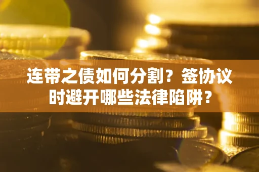 武汉连带之债如何分割？签协议时避开哪些法律陷阱？
